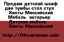 Продам детский шкаф,две тумбы,стол,стул - Ханты-Мансийский Мебель, интерьер » Детская мебель   . Ханты-Мансийский